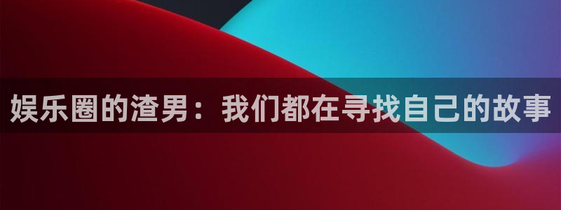 万事娱乐登录：娱乐圈的渣男：我们都在寻找自己的故事