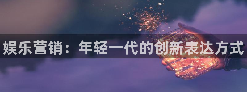 万事娱乐登录地址：娱乐营销：年轻一代的创新表达方式