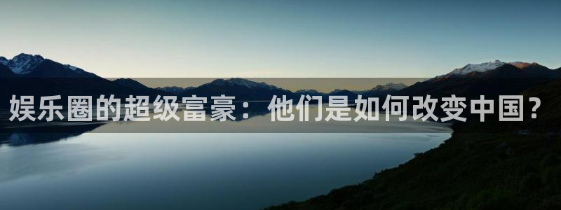 万事娱乐登录：娱乐圈的超级富豪：他们是如何改变中国？