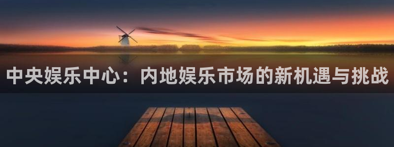 万事娱乐登录地址：中央娱乐中心：内地娱乐市场的新机遇与挑战