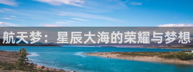 万事娱乐登录地址：航天梦：星辰大海的荣耀与梦想